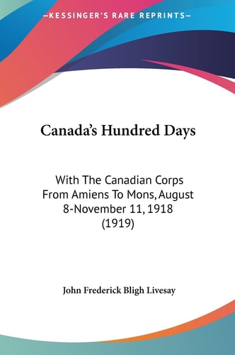 Canada's Hundred Days: With The Canadian Corps From Amiens To Mons, August 8-November 11, 1918 (1919)