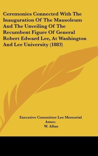 Ceremonies Connected With The Inauguration Of The Mausoleum And The Unveiling Of The Recumbent Figure Of General Robert Edward Lee, At Washington And Lee University (1883)