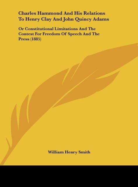 Charles Hammond And His Relations To Henry Clay And John Quincy Adams: Or Constitutional Limitations And The Contest For Freedom Of Speech And The Press (1885)
