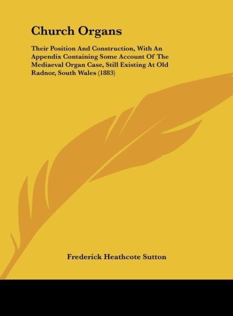 Church Organs: Their Position And Construction, With An Appendix Containing Some Account Of The Mediaeval Organ Case, Still Existing At Old Radnor, South Wales (1883)
