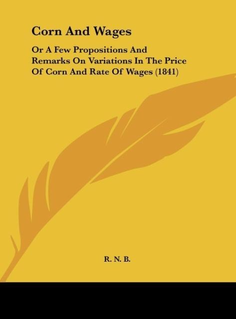 Corn And Wages: Or A Few Propositions And Remarks On Variations In The Price Of Corn And Rate Of Wages (1841)