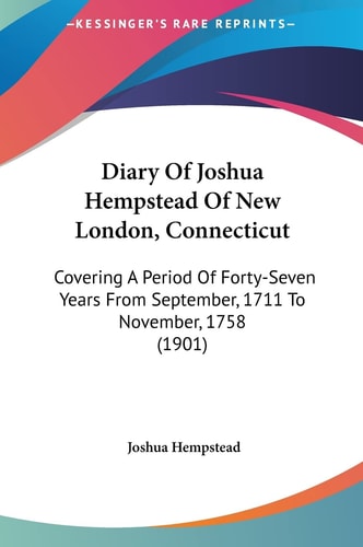 Diary Of Joshua Hempstead Of New London, Connecticut: Covering A Period Of Forty-Seven Years From September, 1711 To November, 1758 (1901)