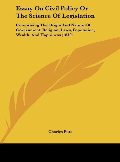 Essay On Civil Policy Or The Science Of Legislation: Comprising The Origin And Nature Of Government, Religion, Laws, Population, Wealth, And Happiness (1830)