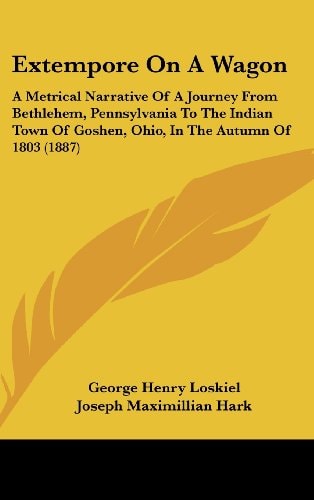 Extempore On A Wagon: A Metrical Narrative Of A Journey From Bethlehem, Pennsylvania To The Indian Town Of Goshen, Ohio, In The Autumn Of 1803 (1887)