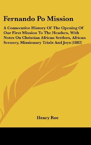Fernando Po Mission: A Consecutive History of the Opening of Our First Mission to the Heathen, with Notes on Christian African Settlers, AF