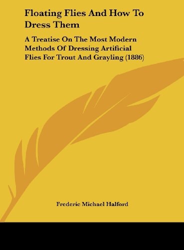 Floating Flies And How To Dress Them: A Treatise On The Most Modern Methods Of Dressing Artificial Flies For Trout And Grayling (1886)