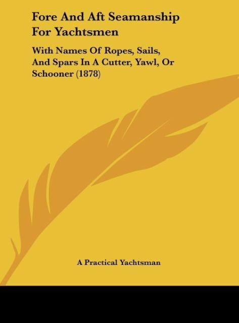 Fore And Aft Seamanship For Yachtsmen: With Names Of Ropes, Sails, And Spars In A Cutter, Yawl, Or Schooner (1878)