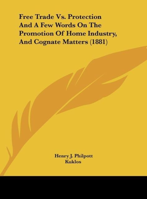 Free Trade Vs. Protection And A Few Words On The Promotion Of Home Industry, And Cognate Matters (1881)
