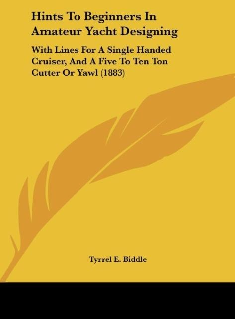 Hints To Beginners In Amateur Yacht Designing: With Lines For A Single Handed Cruiser, And A Five To Ten Ton Cutter Or Yawl (1883)