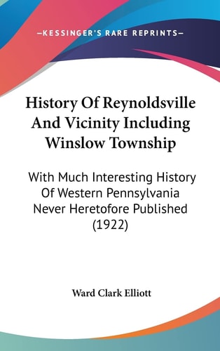 History Of Reynoldsville And Vicinity Including Winslow Township: With Much Interesting History Of Western Pennsylvania Never Heretofore Published (1922)