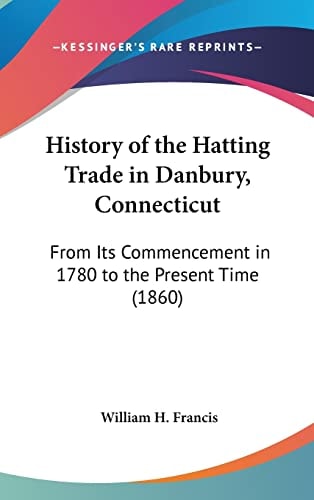 History of the Hatting Trade in Danbury, Connecticut: From Its Commencement in 1780 to the Present Time (1860)