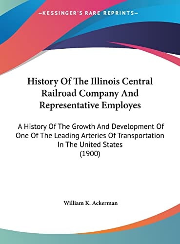 History Of The Illinois Central Railroad Company And Representative Employes: A History Of The Growth And Development Of One Of The Leading Arteries Of Transportation In The United States (1900)