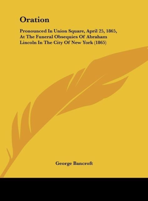 Oration: Pronounced In Union Square, April 25, 1865, At The Funeral Obsequies Of Abraham Lincoln In The City Of New York (1865)