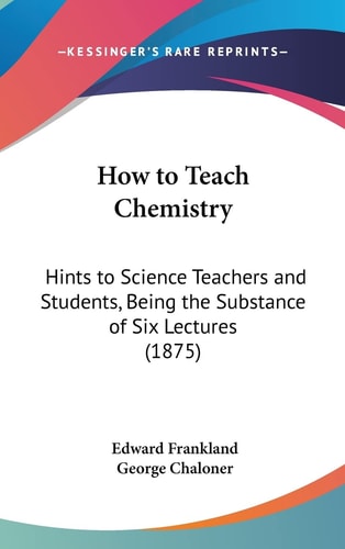 How to Teach Chemistry: Hints to Science Teachers and Students, Being the Substance of Six Lectures (1875)