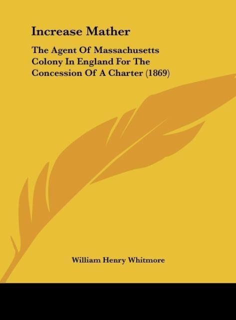 Increase Mather: The Agent Of Massachusetts Colony In England For The Concession Of A Charter (1869)