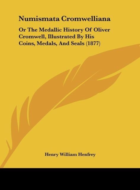 Numismata Cromwelliana: Or The Medallic History Of Oliver Cromwell, Illustrated By His Coins, Medals, And Seals (1877)