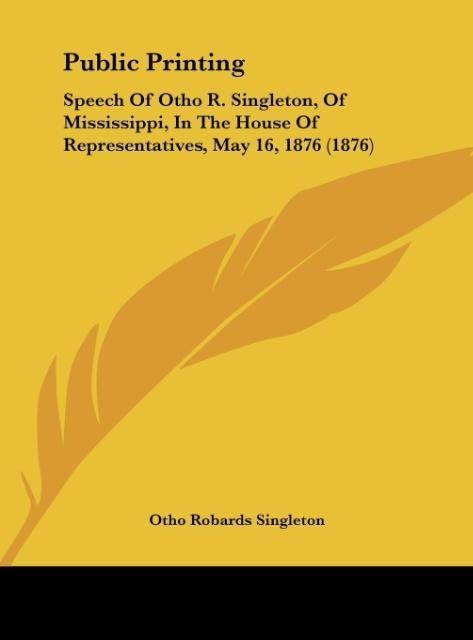 Public Printing: Speech Of Otho R. Singleton, Of Mississippi, In The House Of Representatives, May 16, 1876 (1876)