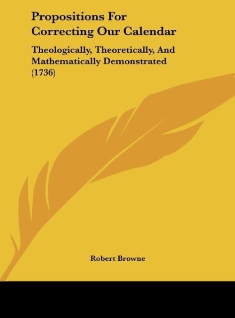 Propositions For Correcting Our Calendar: Theologically, Theoretically, And Mathematically Demonstrated (1736)