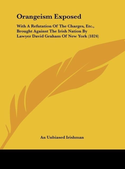 Orangeism Exposed: With A Refutation Of The Charges, Etc., Brought Against The Irish Nation By Lawyer David Graham Of New York (1824)