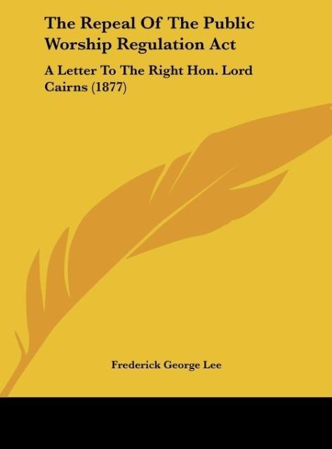 The Repeal Of The Public Worship Regulation Act: A Letter To The Right Hon. Lord Cairns (1877)