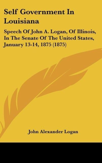 Self Government In Louisiana: Speech Of John A. Logan, Of Illinois, In The Senate Of The United States, January 13-14, 1875 (1875)