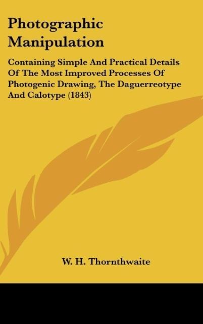 Photographic Manipulation: Containing Simple And Practical Details Of The Most Improved Processes Of Photogenic Drawing, The Daguerreotype And Calotype (1843)