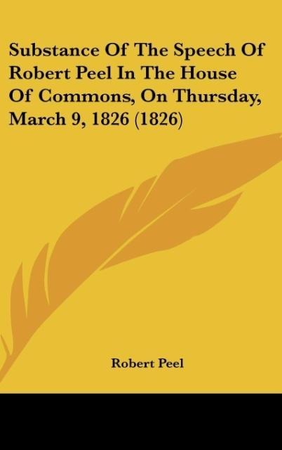 Substance Of The Speech Of Robert Peel In The House Of Commons, On Thursday, March 9, 1826 (1826)