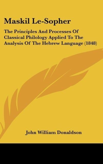 Maskil Le-Sopher: The Principles And Processes Of Classical Philology Applied To The Analysis Of The Hebrew Language (1848)