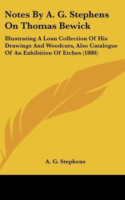 Notes By A. G. Stephens On Thomas Bewick: Illustrating A Loan Collection Of His Drawings And Woodcuts, Also Catalogue Of An Exhibition Of Etches (1880)