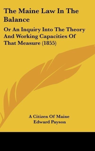 The Maine Law In The Balance: Or An Inquiry Into The Theory And Working Capacities Of That Measure (1855)