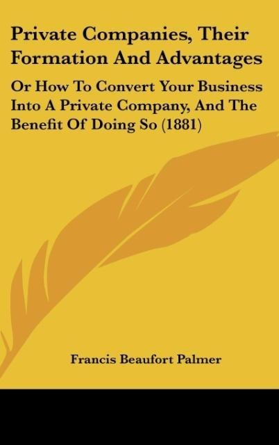 Private Companies, Their Formation And Advantages: Or How To Convert Your Business Into A Private Company, And The Benefit Of Doing So (1881)