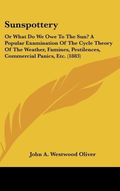 Sunspottery: Or What Do We Owe To The Sun? A Popular Examination Of The Cycle Theory Of The Weather, Famines, Pestilences, Commercial Panics, Etc. (1883)