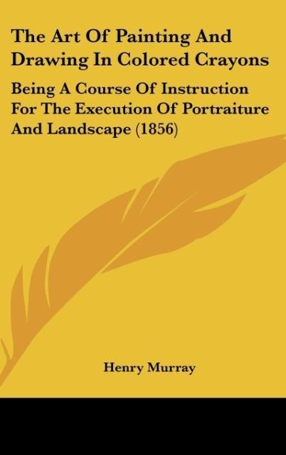 The Art Of Painting And Drawing In Colored Crayons: Being A Course Of Instruction For The Execution Of Portraiture And Landscape (1856)
