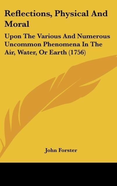 Reflections, Physical And Moral: Upon The Various And Numerous Uncommon Phenomena In The Air, Water, Or Earth (1756)