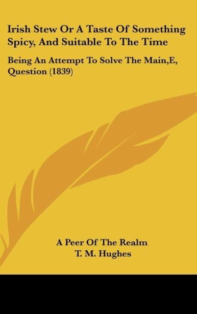 Irish Stew Or A Taste Of Something Spicy, And Suitable To The Time: Being An Attempt To Solve The Main,E, Question (1839)