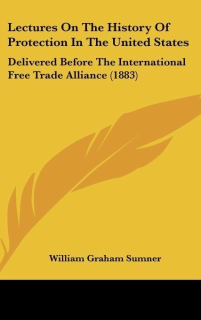 Lectures On The History Of Protection In The United States: Delivered Before The International Free Trade Alliance (1883)