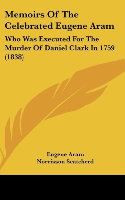 Memoirs Of The Celebrated Eugene Aram: Who Was Executed For The Murder Of Daniel Clark In 1759 (1838)