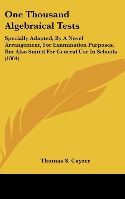 One Thousand Algebraical Tests: Specially Adapted, By A Novel Arrangement, For Examination Purposes, But Also Suited For General Use In Schools (1864)