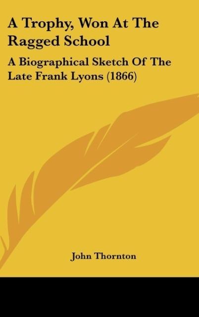 A Trophy, Won At The Ragged School: A Biographical Sketch Of The Late Frank Lyons (1866)