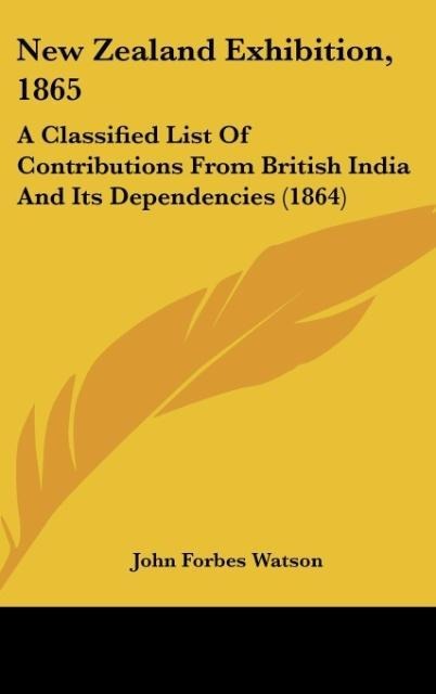 New Zealand Exhibition, 1865: A Classified List Of Contributions From British India And Its Dependencies (1864)