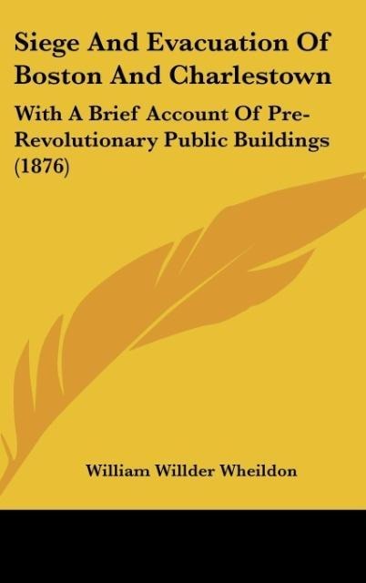 Siege And Evacuation Of Boston And Charlestown: With A Brief Account Of Pre-Revolutionary Public Buildings (1876)