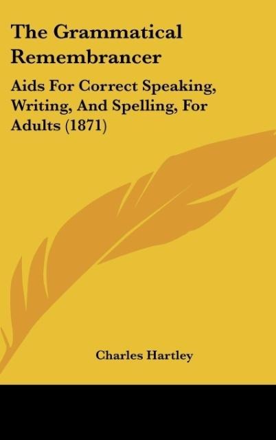 The Grammatical Remembrancer: Aids For Correct Speaking, Writing, And Spelling, For Adults (1871)