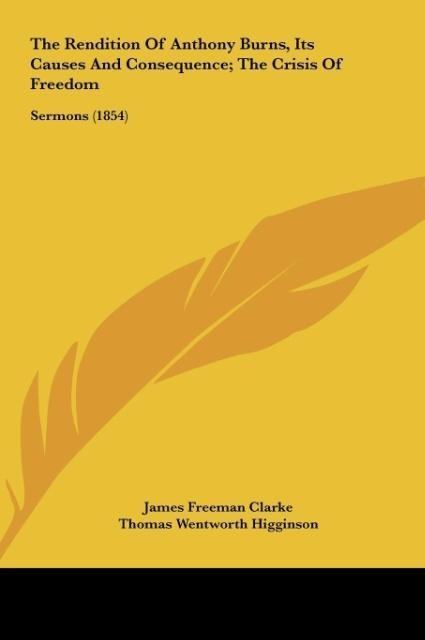 The Rendition Of Anthony Burns, Its Causes And Consequence; The Crisis Of Freedom: Sermons (1854)