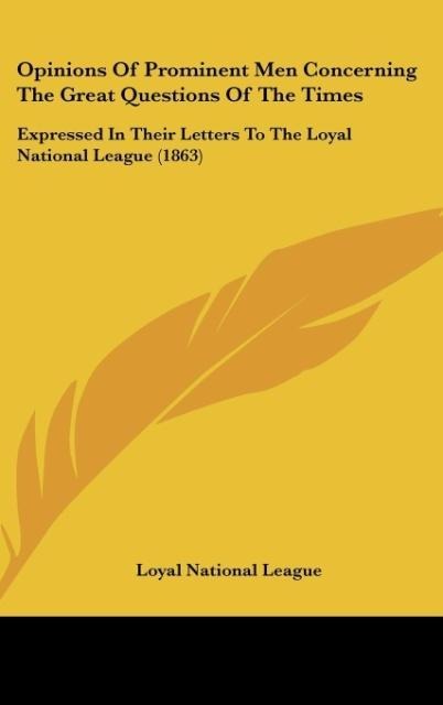 Opinions Of Prominent Men Concerning The Great Questions Of The Times: Expressed In Their Letters To The Loyal National League (1863)