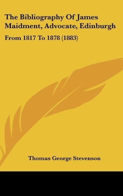 The Bibliography Of James Maidment, Advocate, Edinburgh: From 1817 To 1878 (1883)