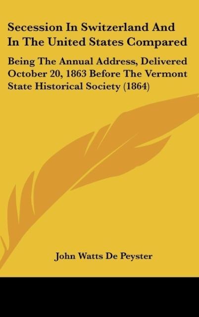 Secession In Switzerland And In The United States Compared: Being The Annual Address, Delivered October 20, 1863 Before The Vermont State Historical Society (1864)