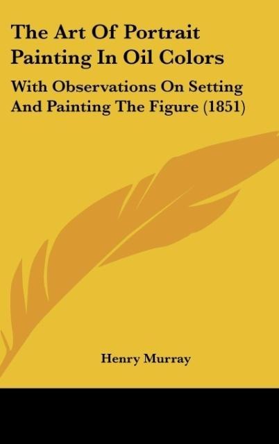 The Art Of Portrait Painting In Oil Colors: With Observations On Setting And Painting The Figure (1851)