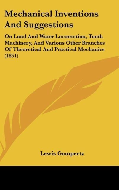 Mechanical Inventions And Suggestions: On Land And Water Locomotion, Tooth Machinery, And Various Other Branches Of Theoretical And Practical Mechanics (1851)