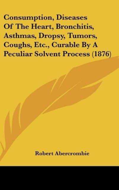 Consumption, Diseases Of The Heart, Bronchitis, Asthmas, Dropsy, Tumors, Coughs, Etc., Curable By A Peculiar Solvent Process (1876)