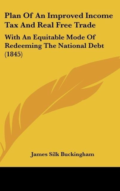 Plan Of An Improved Income Tax And Real Free Trade: With An Equitable Mode Of Redeeming The National Debt (1845)